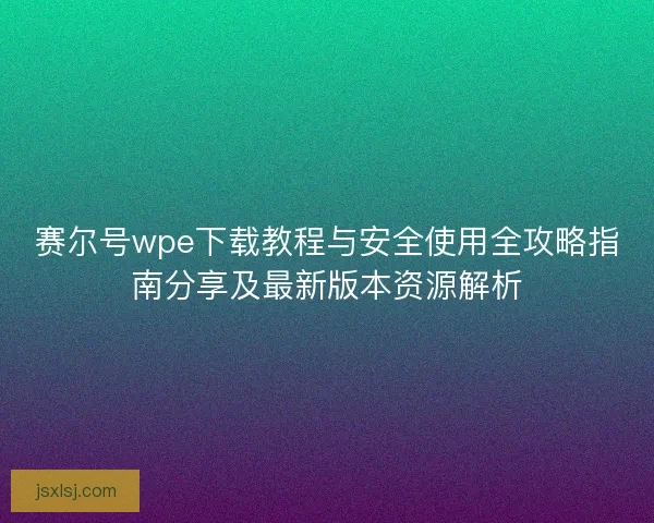 赛尔号wpe下载教程与安全使用全攻略指南分享及最新版本资源解析