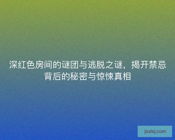 深红色房间的谜团与逃脱之谜，揭开禁忌背后的秘密与惊悚真相