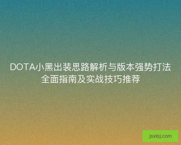 DOTA小黑出装思路解析与版本强势打法全面指南及实战技巧推荐