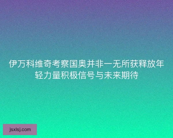 伊万科维奇考察国奥并非一无所获释放年轻力量积极信号与未来期待