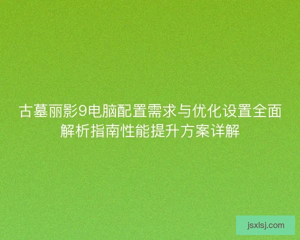 古墓丽影9电脑配置需求与优化设置全面解析指南性能提升方案详解