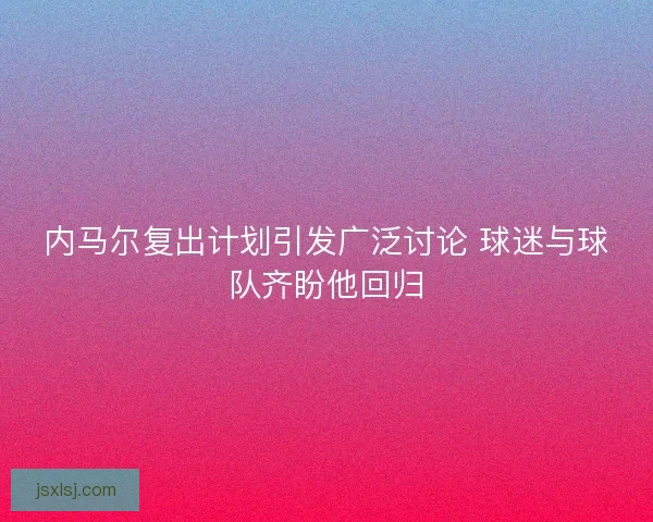 内马尔复出计划引发广泛讨论 球迷与球队齐盼他回归