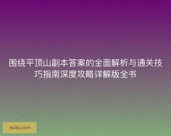 围绕平顶山副本答案的全面解析与通关技巧指南深度攻略详解版全书