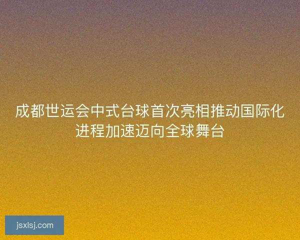 成都世运会中式台球首次亮相推动国际化进程加速迈向全球舞台