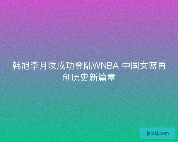 韩旭李月汝成功登陆WNBA 中国女篮再创历史新篇章
