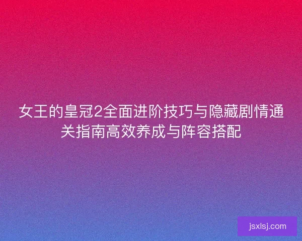 女王的皇冠2全面进阶技巧与隐藏剧情通关指南高效养成与阵容搭配