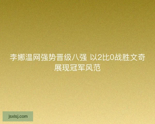 李娜温网强势晋级八强 以2比0战胜文奇展现冠军风范