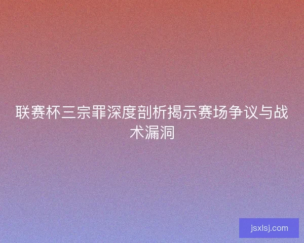 联赛杯三宗罪深度剖析揭示赛场争议与战术漏洞