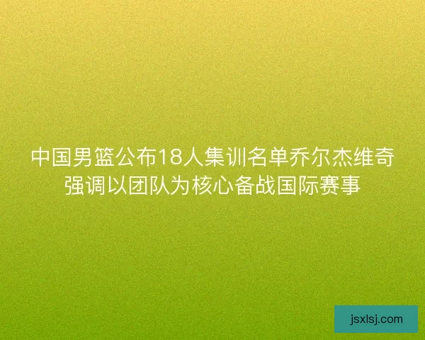 中国男篮公布18人集训名单乔尔杰维奇强调以团队为核心备战国际赛事